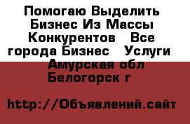  Помогаю Выделить Бизнес Из Массы Конкурентов - Все города Бизнес » Услуги   . Амурская обл.,Белогорск г.